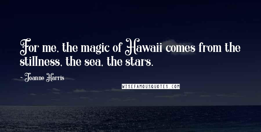 Joanne Harris Quotes: For me, the magic of Hawaii comes from the stillness, the sea, the stars.