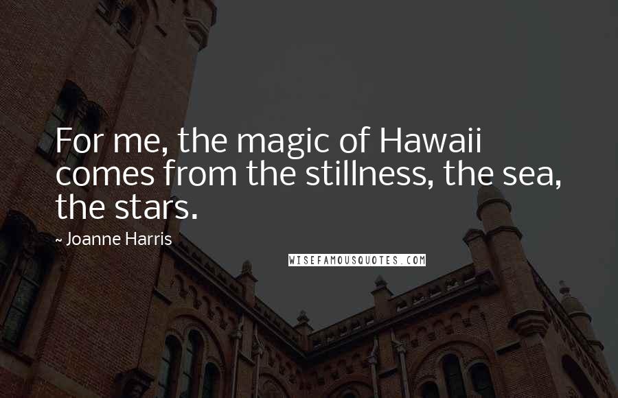 Joanne Harris Quotes: For me, the magic of Hawaii comes from the stillness, the sea, the stars.