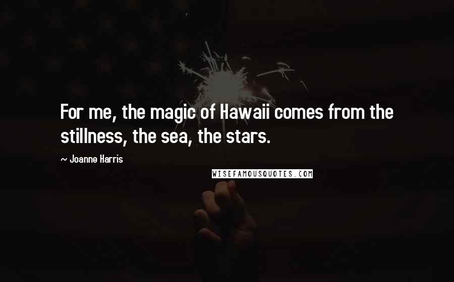 Joanne Harris Quotes: For me, the magic of Hawaii comes from the stillness, the sea, the stars.