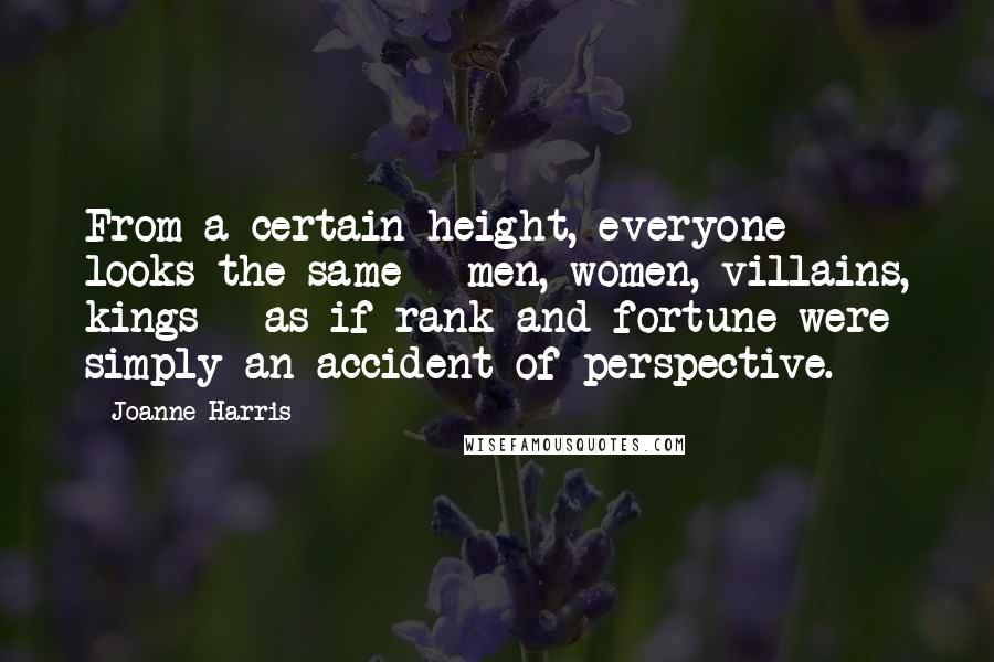 Joanne Harris Quotes: From a certain height, everyone looks the same - men, women, villains, kings - as if rank and fortune were simply an accident of perspective.