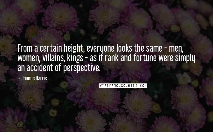 Joanne Harris Quotes: From a certain height, everyone looks the same - men, women, villains, kings - as if rank and fortune were simply an accident of perspective.