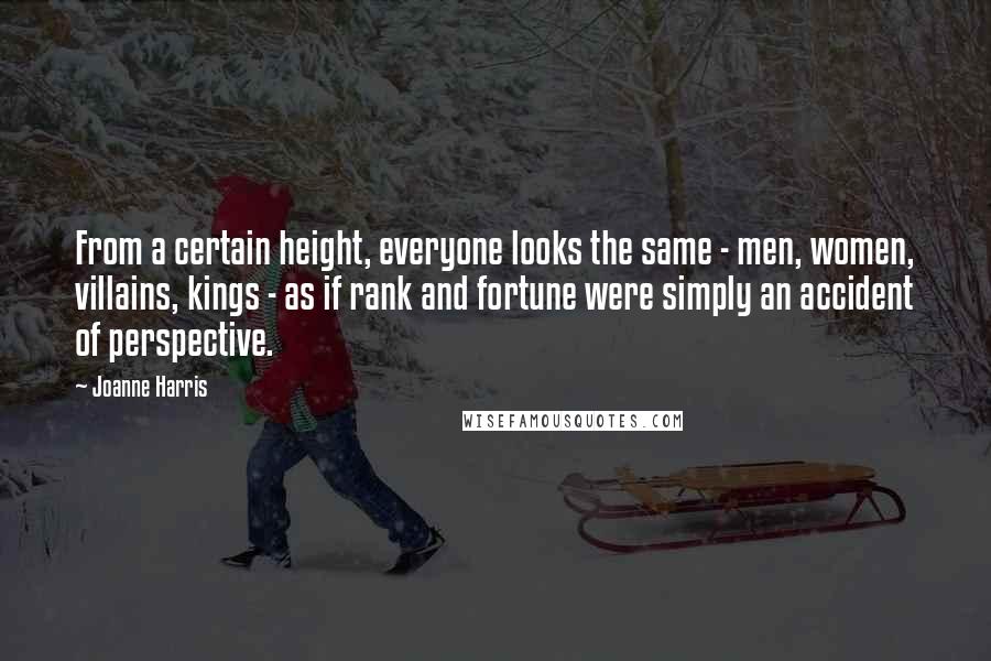 Joanne Harris Quotes: From a certain height, everyone looks the same - men, women, villains, kings - as if rank and fortune were simply an accident of perspective.