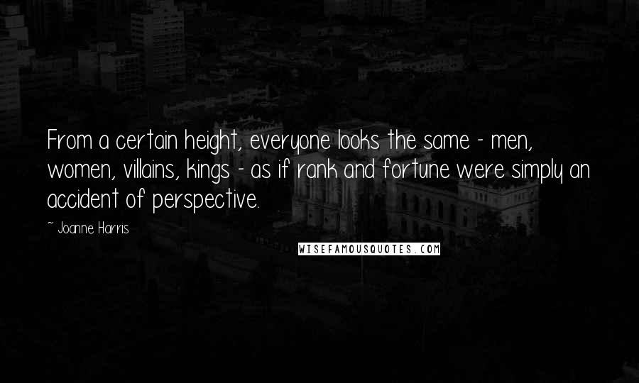 Joanne Harris Quotes: From a certain height, everyone looks the same - men, women, villains, kings - as if rank and fortune were simply an accident of perspective.