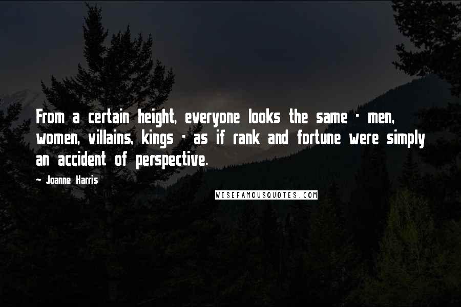 Joanne Harris Quotes: From a certain height, everyone looks the same - men, women, villains, kings - as if rank and fortune were simply an accident of perspective.