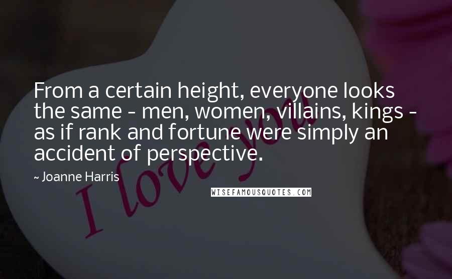 Joanne Harris Quotes: From a certain height, everyone looks the same - men, women, villains, kings - as if rank and fortune were simply an accident of perspective.
