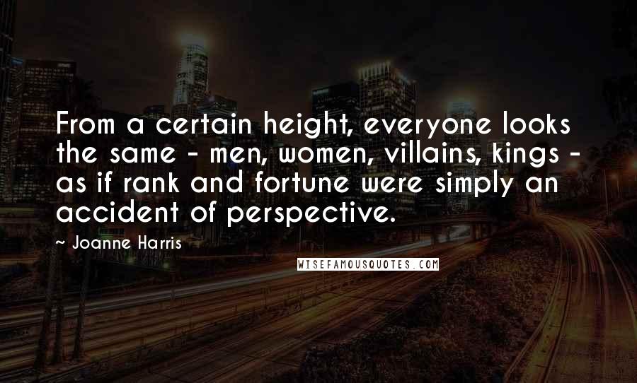 Joanne Harris Quotes: From a certain height, everyone looks the same - men, women, villains, kings - as if rank and fortune were simply an accident of perspective.