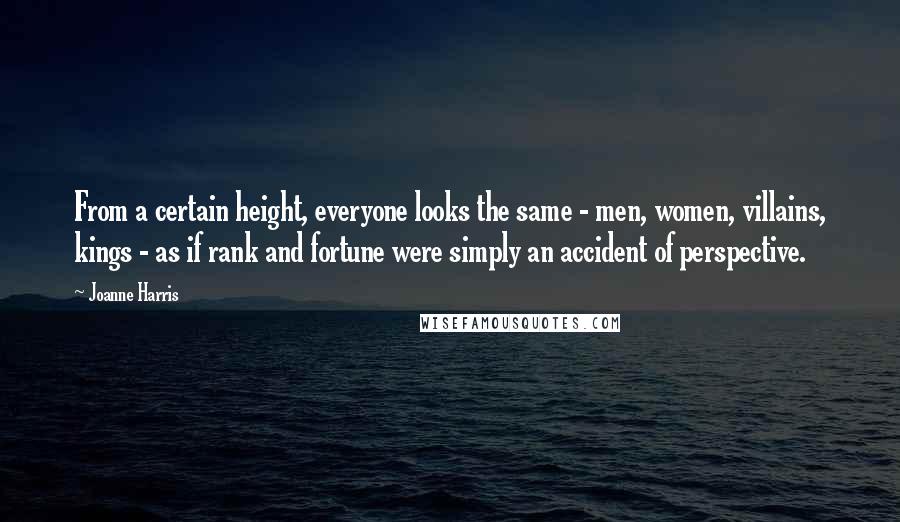 Joanne Harris Quotes: From a certain height, everyone looks the same - men, women, villains, kings - as if rank and fortune were simply an accident of perspective.