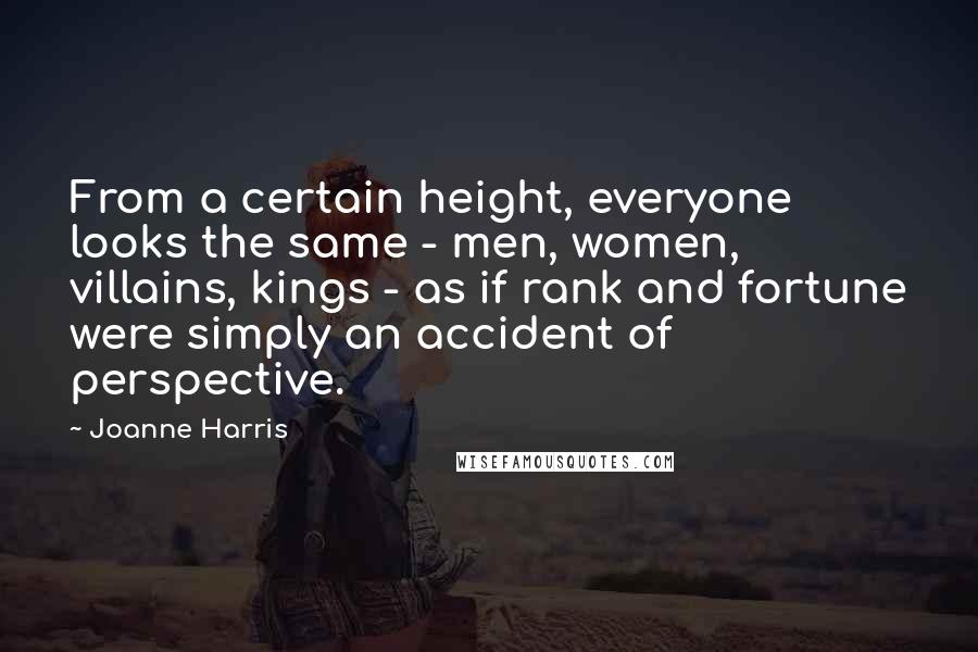 Joanne Harris Quotes: From a certain height, everyone looks the same - men, women, villains, kings - as if rank and fortune were simply an accident of perspective.