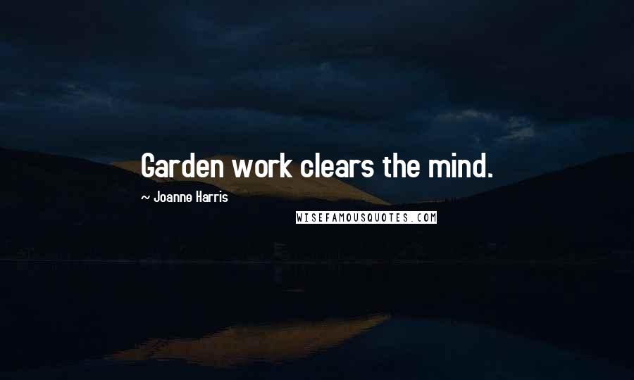 Joanne Harris Quotes: Garden work clears the mind.