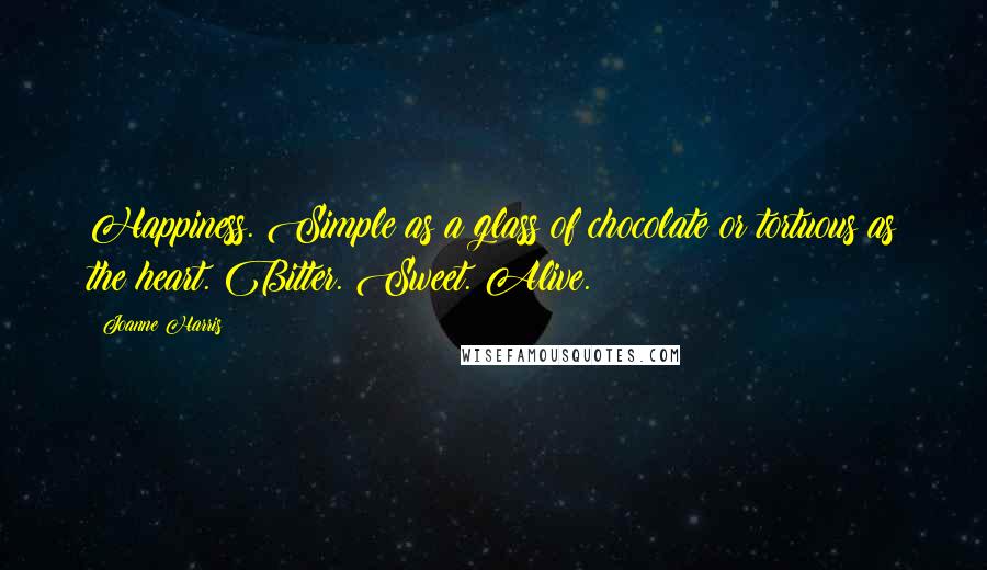 Joanne Harris Quotes: Happiness. Simple as a glass of chocolate or tortuous as the heart. Bitter. Sweet. Alive.
