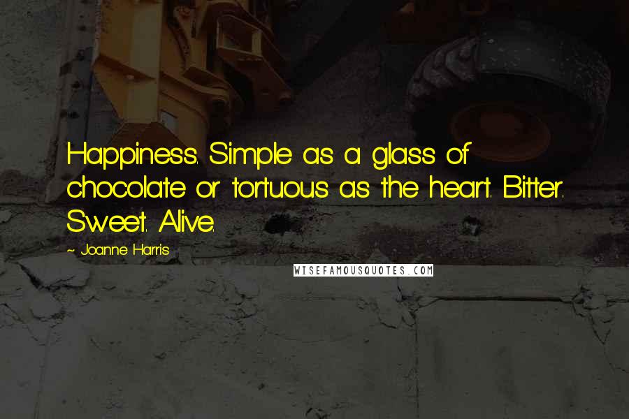 Joanne Harris Quotes: Happiness. Simple as a glass of chocolate or tortuous as the heart. Bitter. Sweet. Alive.