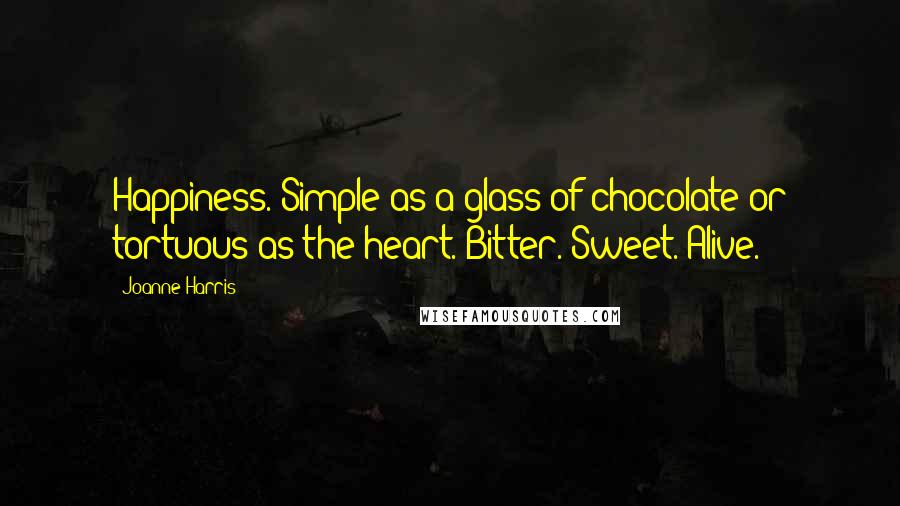 Joanne Harris Quotes: Happiness. Simple as a glass of chocolate or tortuous as the heart. Bitter. Sweet. Alive.
