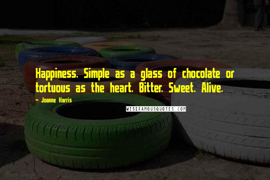 Joanne Harris Quotes: Happiness. Simple as a glass of chocolate or tortuous as the heart. Bitter. Sweet. Alive.