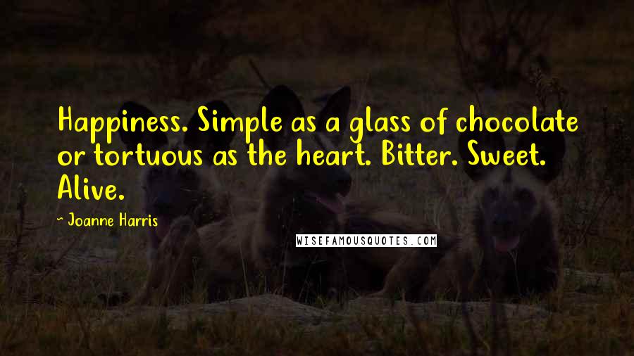 Joanne Harris Quotes: Happiness. Simple as a glass of chocolate or tortuous as the heart. Bitter. Sweet. Alive.