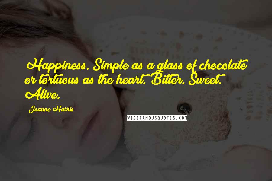 Joanne Harris Quotes: Happiness. Simple as a glass of chocolate or tortuous as the heart. Bitter. Sweet. Alive.