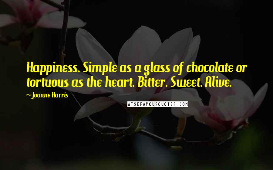 Joanne Harris Quotes: Happiness. Simple as a glass of chocolate or tortuous as the heart. Bitter. Sweet. Alive.