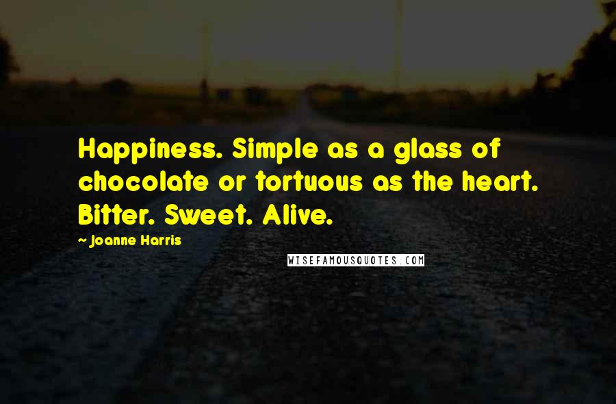 Joanne Harris Quotes: Happiness. Simple as a glass of chocolate or tortuous as the heart. Bitter. Sweet. Alive.