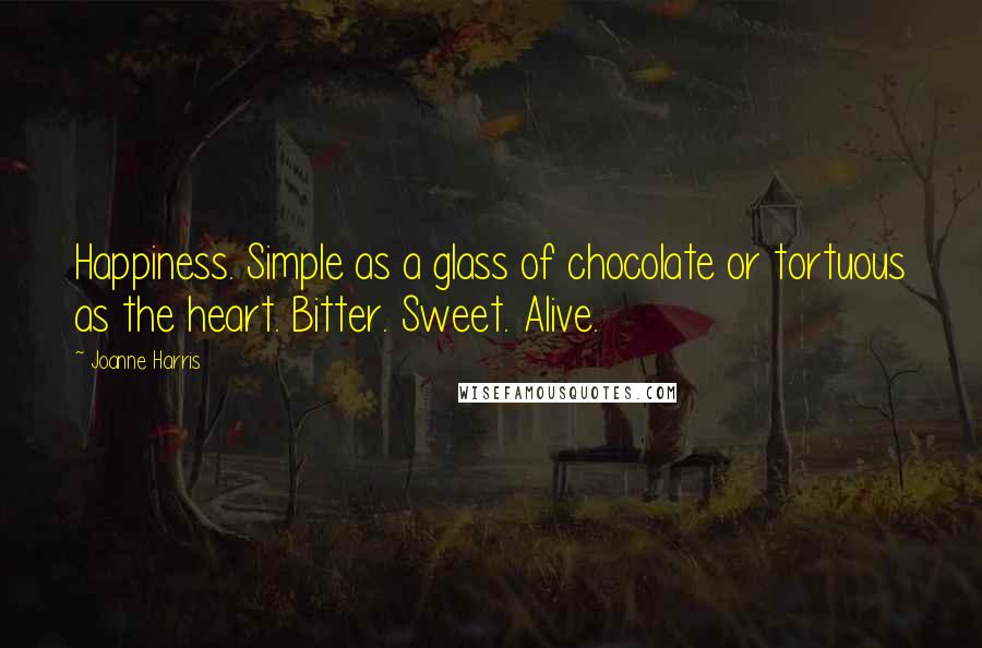 Joanne Harris Quotes: Happiness. Simple as a glass of chocolate or tortuous as the heart. Bitter. Sweet. Alive.