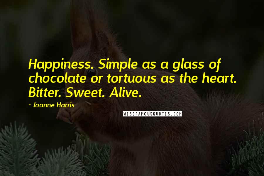Joanne Harris Quotes: Happiness. Simple as a glass of chocolate or tortuous as the heart. Bitter. Sweet. Alive.