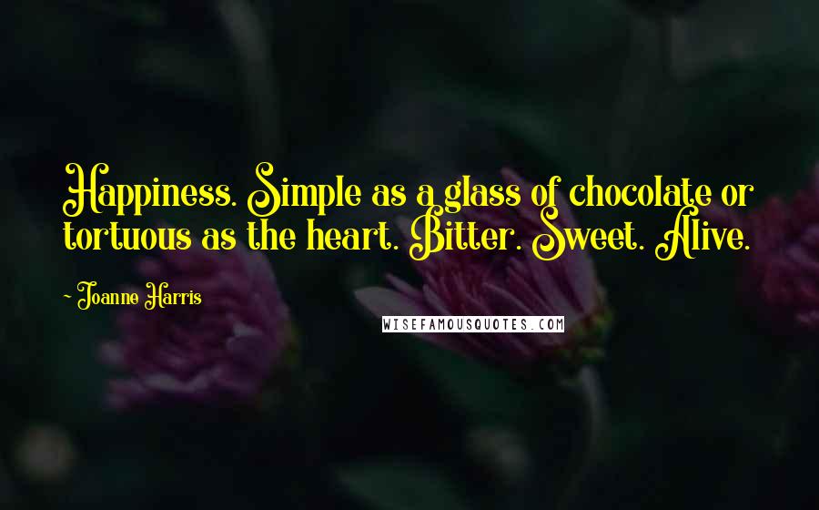 Joanne Harris Quotes: Happiness. Simple as a glass of chocolate or tortuous as the heart. Bitter. Sweet. Alive.