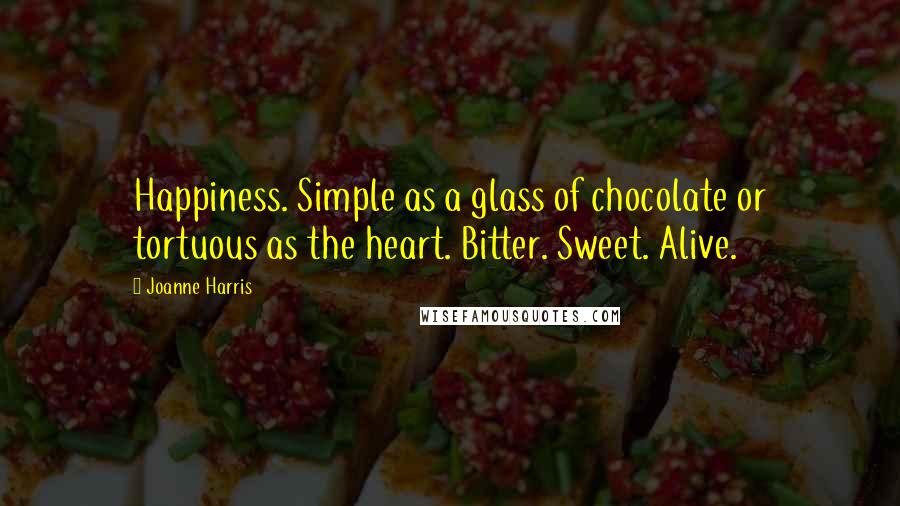 Joanne Harris Quotes: Happiness. Simple as a glass of chocolate or tortuous as the heart. Bitter. Sweet. Alive.