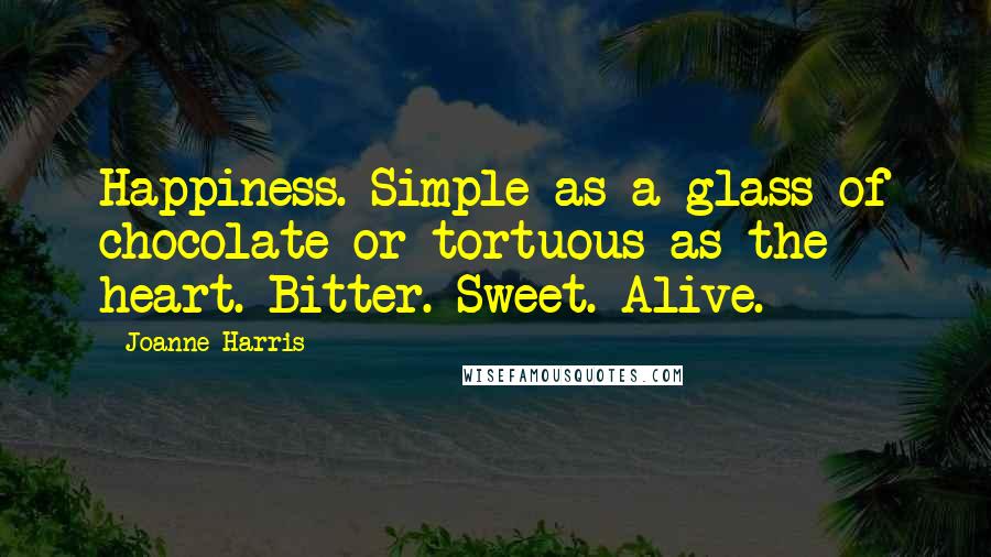 Joanne Harris Quotes: Happiness. Simple as a glass of chocolate or tortuous as the heart. Bitter. Sweet. Alive.