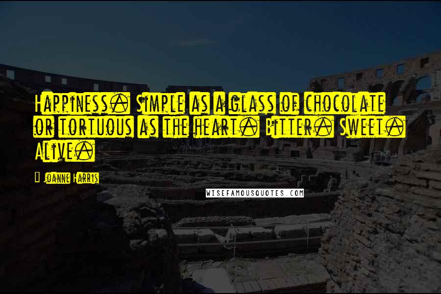 Joanne Harris Quotes: Happiness. Simple as a glass of chocolate or tortuous as the heart. Bitter. Sweet. Alive.