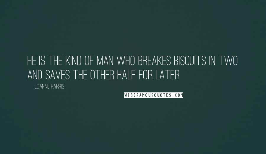 Joanne Harris Quotes: He is the kind of man who breakes biscuits in two and saves the other half for later