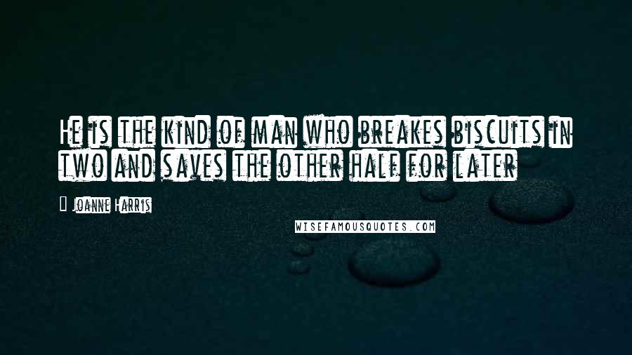 Joanne Harris Quotes: He is the kind of man who breakes biscuits in two and saves the other half for later