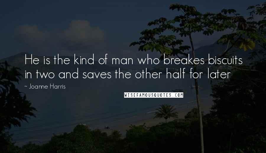 Joanne Harris Quotes: He is the kind of man who breakes biscuits in two and saves the other half for later