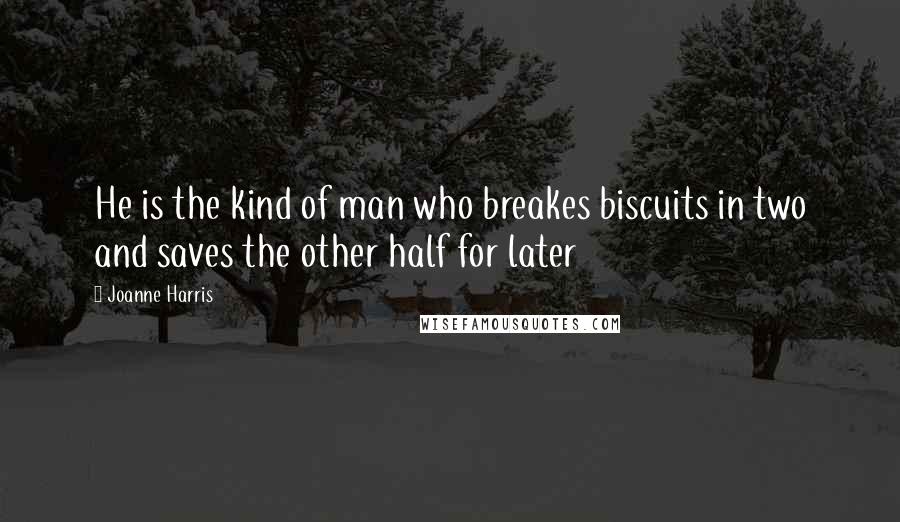 Joanne Harris Quotes: He is the kind of man who breakes biscuits in two and saves the other half for later