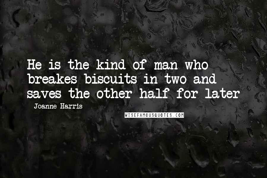 Joanne Harris Quotes: He is the kind of man who breakes biscuits in two and saves the other half for later