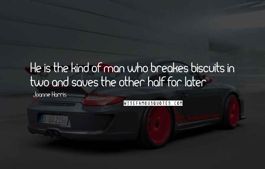 Joanne Harris Quotes: He is the kind of man who breakes biscuits in two and saves the other half for later