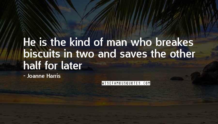 Joanne Harris Quotes: He is the kind of man who breakes biscuits in two and saves the other half for later