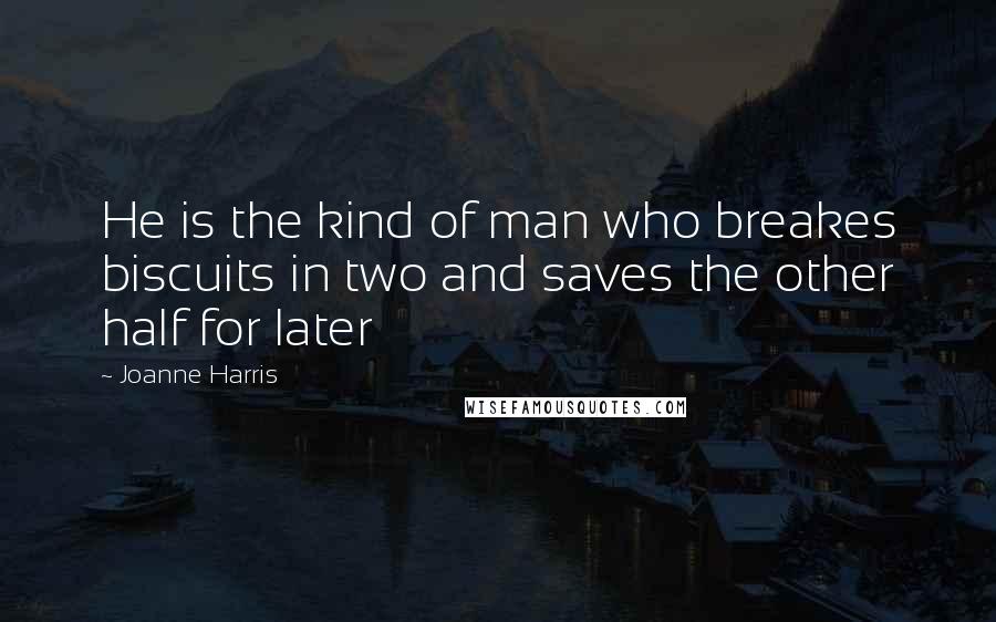 Joanne Harris Quotes: He is the kind of man who breakes biscuits in two and saves the other half for later