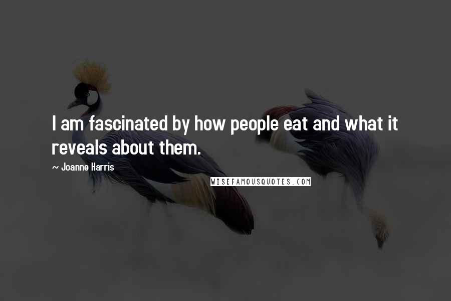 Joanne Harris Quotes: I am fascinated by how people eat and what it reveals about them.