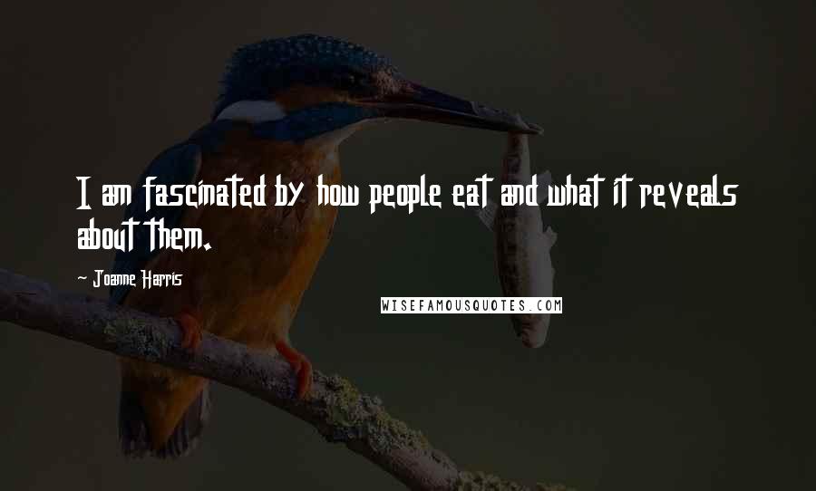 Joanne Harris Quotes: I am fascinated by how people eat and what it reveals about them.