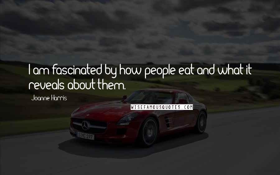 Joanne Harris Quotes: I am fascinated by how people eat and what it reveals about them.