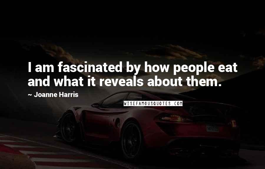 Joanne Harris Quotes: I am fascinated by how people eat and what it reveals about them.