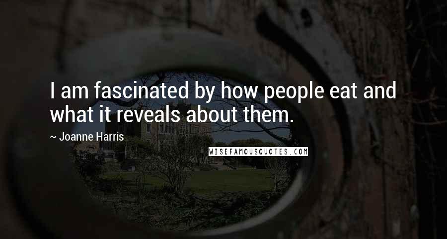 Joanne Harris Quotes: I am fascinated by how people eat and what it reveals about them.