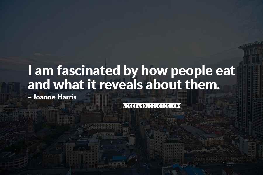 Joanne Harris Quotes: I am fascinated by how people eat and what it reveals about them.