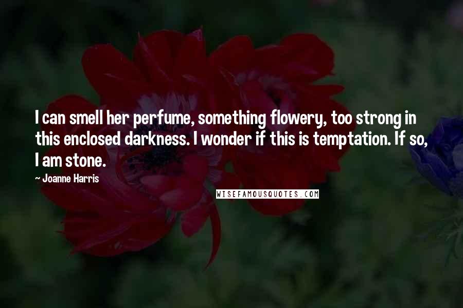 Joanne Harris Quotes: I can smell her perfume, something flowery, too strong in this enclosed darkness. I wonder if this is temptation. If so, I am stone.