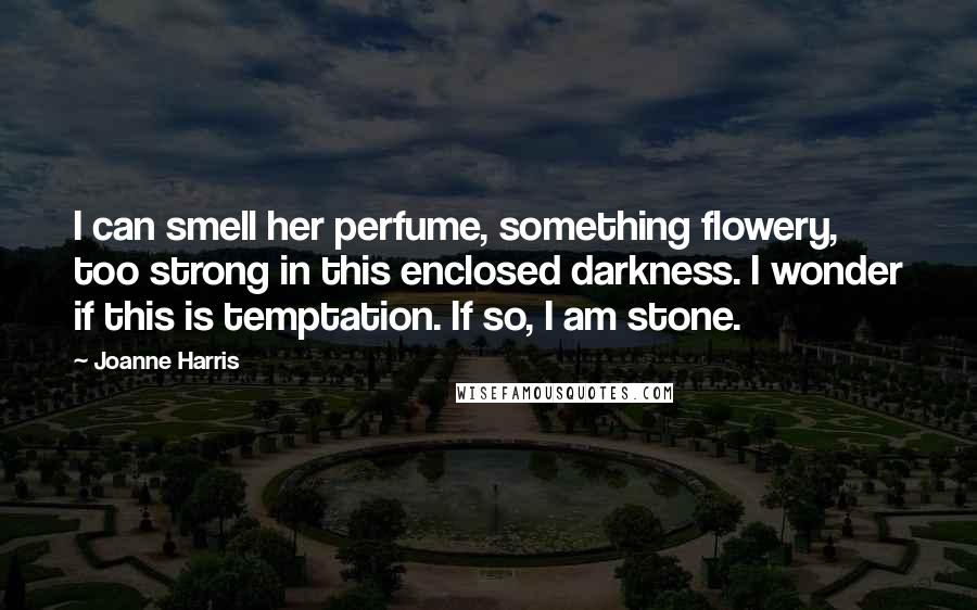 Joanne Harris Quotes: I can smell her perfume, something flowery, too strong in this enclosed darkness. I wonder if this is temptation. If so, I am stone.