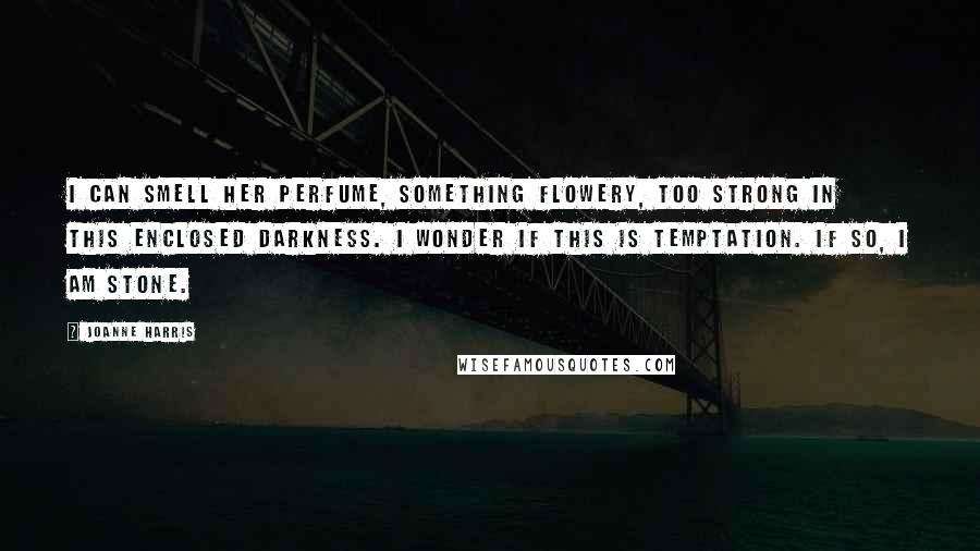 Joanne Harris Quotes: I can smell her perfume, something flowery, too strong in this enclosed darkness. I wonder if this is temptation. If so, I am stone.