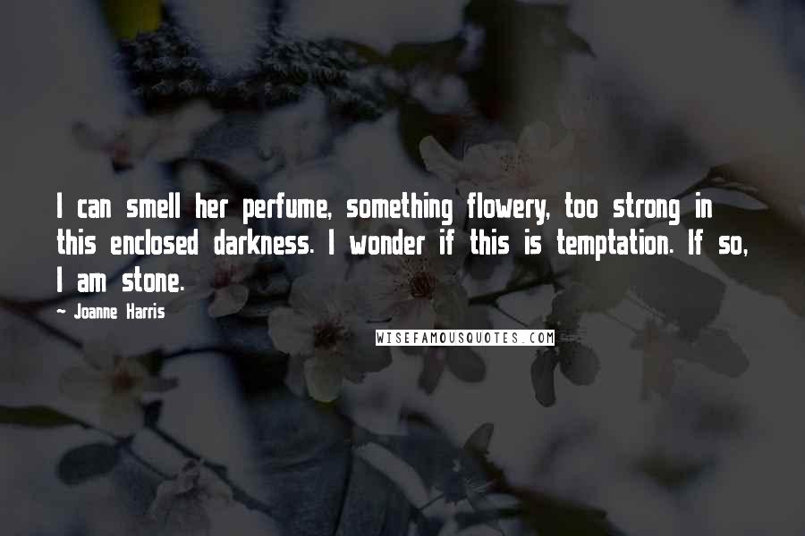 Joanne Harris Quotes: I can smell her perfume, something flowery, too strong in this enclosed darkness. I wonder if this is temptation. If so, I am stone.