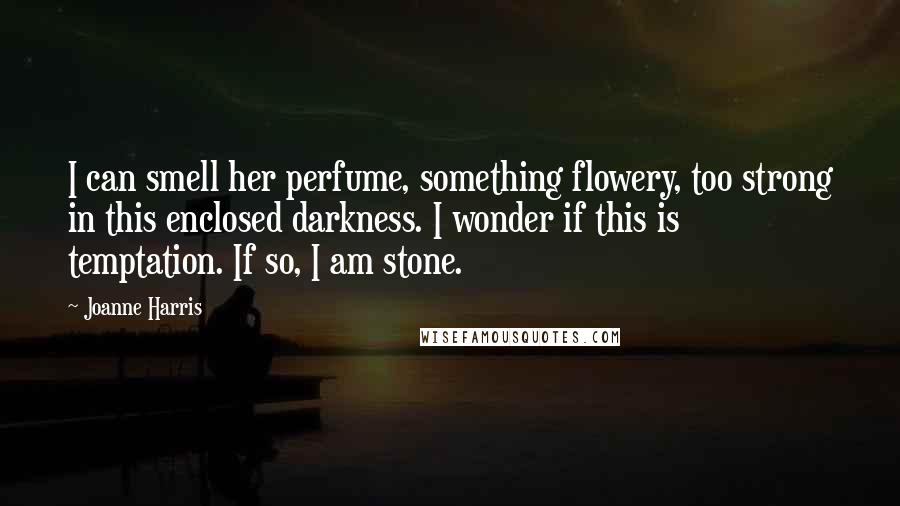 Joanne Harris Quotes: I can smell her perfume, something flowery, too strong in this enclosed darkness. I wonder if this is temptation. If so, I am stone.