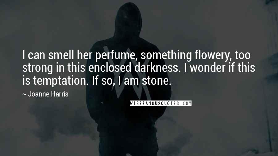 Joanne Harris Quotes: I can smell her perfume, something flowery, too strong in this enclosed darkness. I wonder if this is temptation. If so, I am stone.