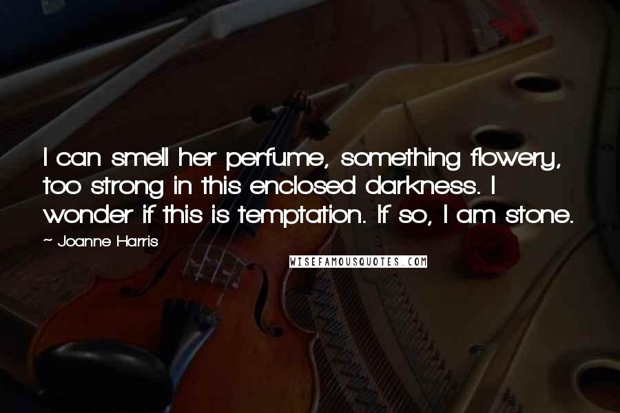 Joanne Harris Quotes: I can smell her perfume, something flowery, too strong in this enclosed darkness. I wonder if this is temptation. If so, I am stone.