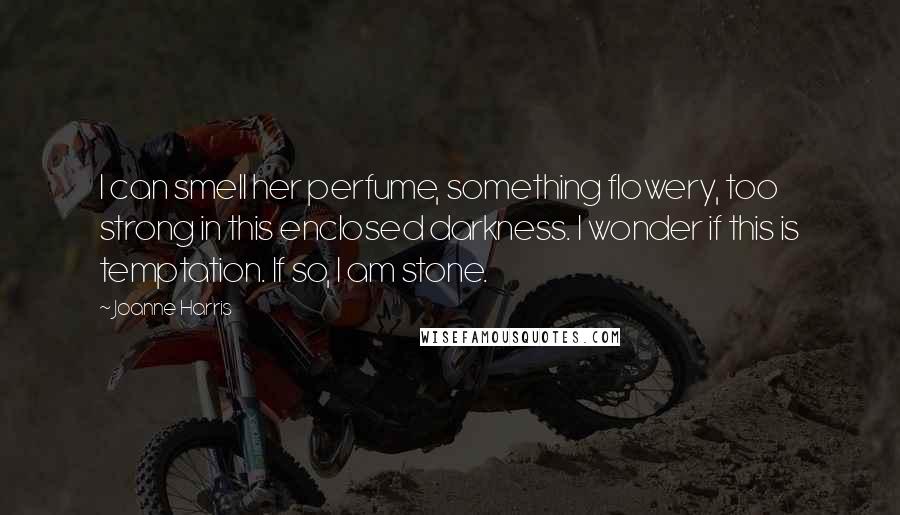 Joanne Harris Quotes: I can smell her perfume, something flowery, too strong in this enclosed darkness. I wonder if this is temptation. If so, I am stone.