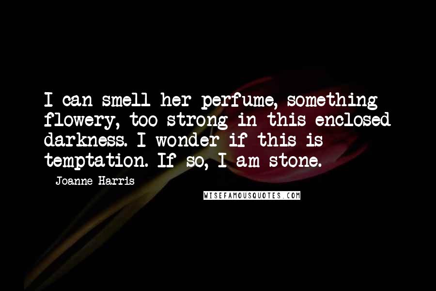 Joanne Harris Quotes: I can smell her perfume, something flowery, too strong in this enclosed darkness. I wonder if this is temptation. If so, I am stone.